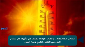 السحب المنخفضة.. توقعات الأرصاد تكشف عن تأثيرها على شمال البلاد حتى القاهرة الكبرى ومدن القناة